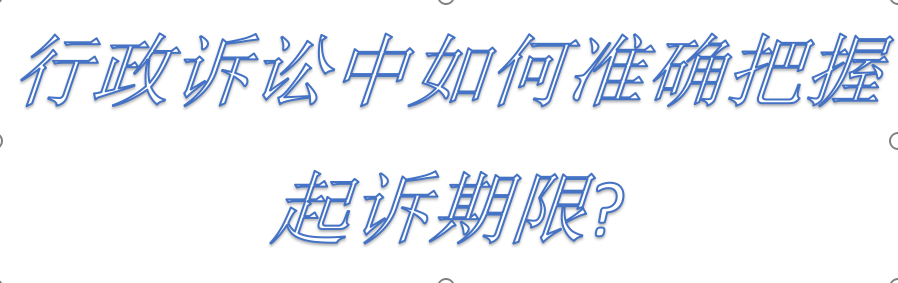 行政诉讼中如何准确把握起诉期限?